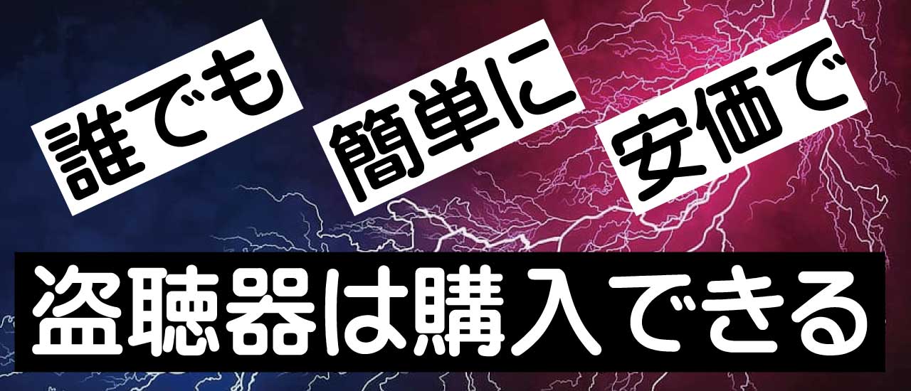 盗聴器は、誰でも、簡単に、安価で購入できる