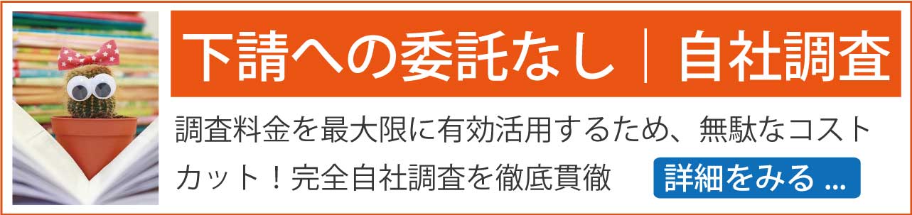 下請けへの再委託なし自社調査。当然ですが一次下請け、二次下請けとなる程に探偵業者の受注金額は低くなりますし、調査に注げる費用も安価になってしまいます。また個人情報流出リスクも抑えます。