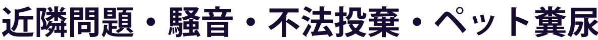 近隣問題・騒音・不法投棄・ペット糞尿