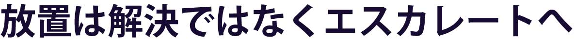 放置は解決ではなくエスカレートへ