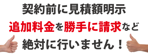 契約前に見積額を明示します。追加料金を勝手に請求など絶対に行いません!